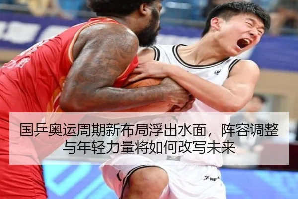 国乒奥运周期新布局浮出水面，阵容调整与年轻力量将如何改写未来（kaiyun）